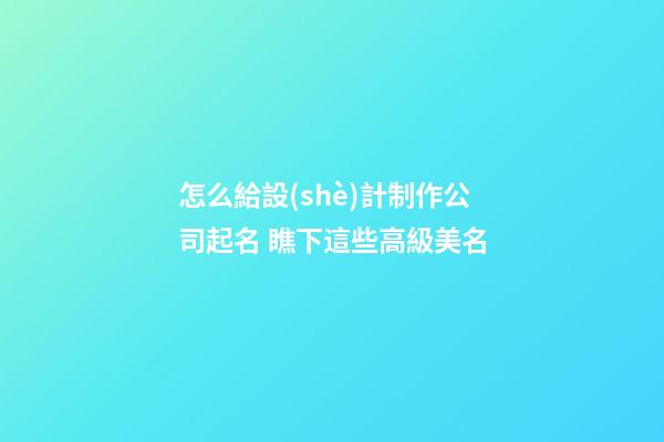 怎么給設(shè)計制作公司起名 瞧下這些高級美名